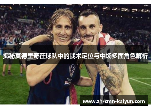 揭秘莫德里奇在球队中的战术定位与中场多面角色解析