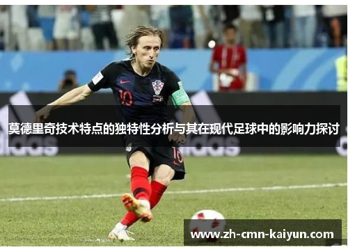 莫德里奇技术特点的独特性分析与其在现代足球中的影响力探讨