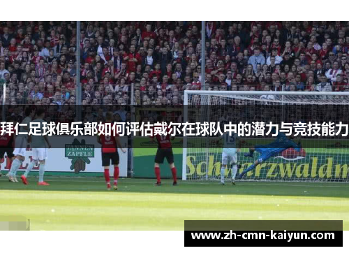 拜仁足球俱乐部如何评估戴尔在球队中的潜力与竞技能力