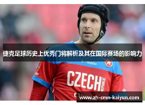 捷克足球历史上优秀门将解析及其在国际赛场的影响力
