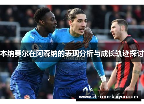 本纳赛尔在阿森纳的表现分析与成长轨迹探讨