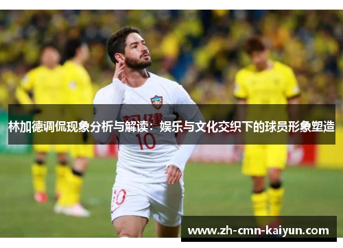 林加德调侃现象分析与解读：娱乐与文化交织下的球员形象塑造