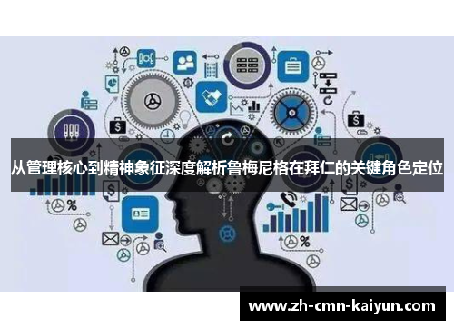 从管理核心到精神象征深度解析鲁梅尼格在拜仁的关键角色定位 从管理核心到精神象征深度解析鲁梅尼格在拜仁的关键角色定位