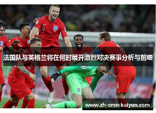 法国队与英格兰将在何时展开激烈对决赛事分析与前瞻