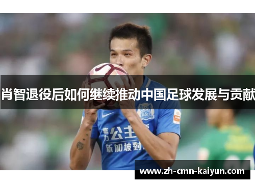 肖智退役后如何继续推动中国足球发展与贡献