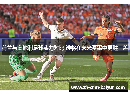 荷兰与奥地利足球实力对比 谁将在未来赛事中更胜一筹