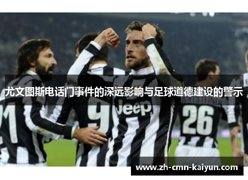 尤文图斯电话门事件的深远影响与足球道德建设的警示 尤文图斯电话门事件的深远影响与足球道德建设的警示