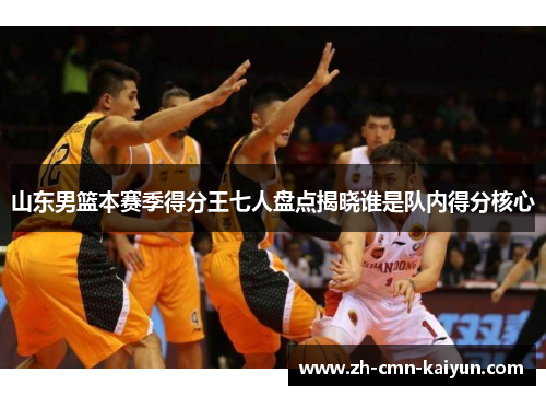 山东男篮本赛季得分王七人盘点揭晓谁是队内得分核心
