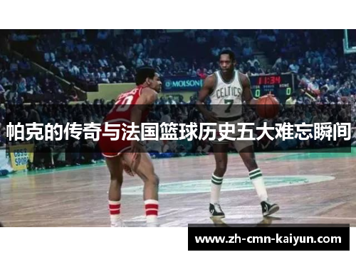 帕克的传奇与法国篮球历史五大难忘瞬间 帕克的传奇与法国篮球历史五大难忘瞬间