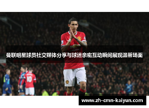 曼联明星球员社交媒体分享与球迷亲密互动瞬间展现温馨场面