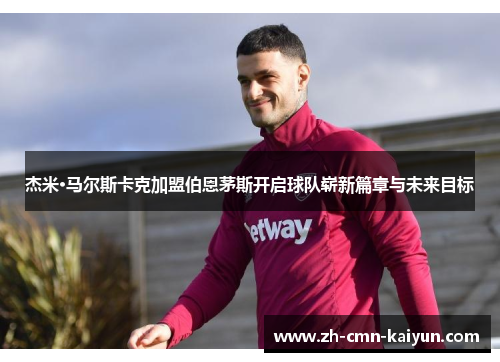 杰米·马尔斯卡克加盟伯恩茅斯开启球队崭新篇章与未来目标 杰米·马尔斯卡克加盟伯恩茅斯开启球队崭新篇章与未来目标