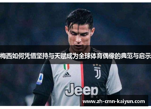 梅西如何凭借坚持与天赋成为全球体育偶像的典范与启示