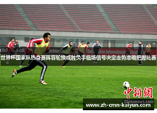 世界杯国家队热身赛阵容轮换成胜负手临场信号决定走势准确把握比赛