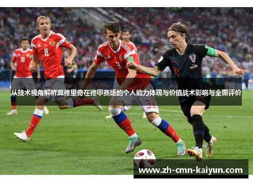 从技术视角解析莫德里奇在德甲赛场的个人能力体现与价值战术影响与全面评价 从技术视角解析莫德里奇在德甲赛场的个人能力体现与价值战术影响与全面评价