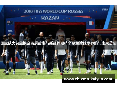 国家队大名单揭晓背后故事与新征程期待全景解读球员心路与未来蓝图 国家队大名单揭晓背后故事与新征程期待全景解读球员心路与未来蓝图