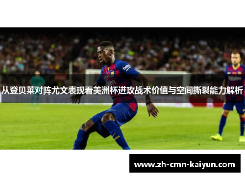 从登贝莱对阵尤文表现看美洲杯进攻战术价值与空间撕裂能力解析