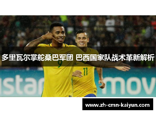 多里瓦尔掌舵桑巴军团 巴西国家队战术革新解析 多里瓦尔掌舵桑巴军团 巴西国家队战术革新解析