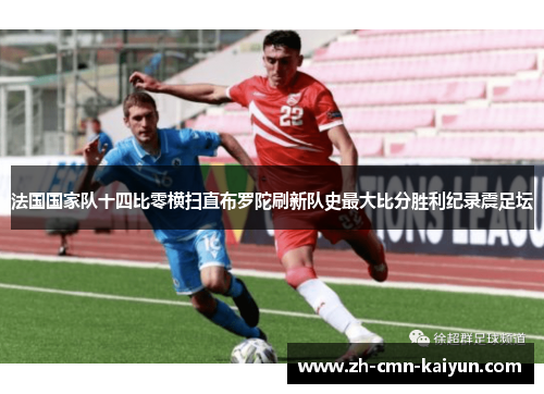 法国国家队十四比零横扫直布罗陀刷新队史最大比分胜利纪录震足坛 法国国家队十四比零横扫直布罗陀刷新队史最大比分胜利纪录震足坛