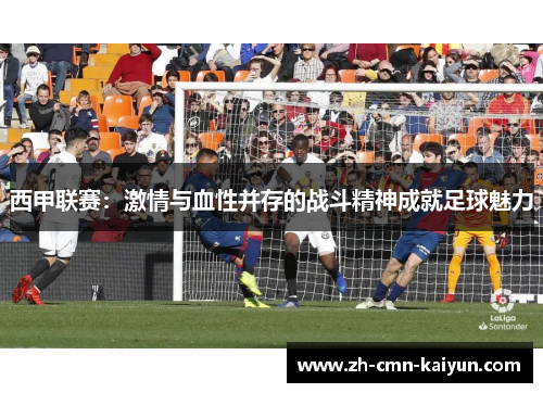 西甲联赛：激情与血性并存的战斗精神成就足球魅力