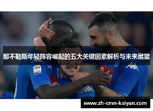 那不勒斯年轻阵容崛起的五大关键因素解析与未来展望 那不勒斯年轻阵容崛起的五大关键因素解析与未来展望