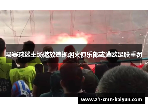 马赛球迷主场燃放违规烟火俱乐部或遭欧足联重罚 马赛球迷主场燃放违规烟火俱乐部或遭欧足联重罚