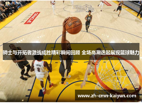 骑士与开拓者激战成胜精彩瞬间回顾 全场高潮迭起展现篮球魅力 骑士与开拓者激战成胜精彩瞬间回顾 全场高潮迭起展现篮球魅力