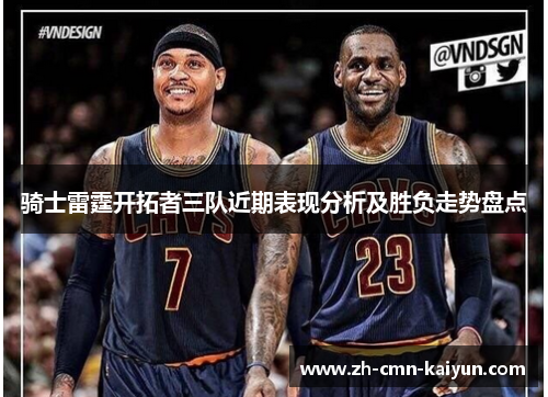 骑士雷霆开拓者三队近期表现分析及胜负走势盘点 骑士雷霆开拓者三队近期表现分析及胜负走势盘点